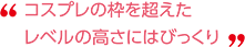 コスプレの枠を超えたレベルの高さにはびっくり