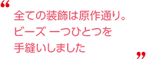 全ての装飾は原作通り。ビーズ一つひとつを手縫いしました