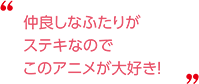 仲良しなふたりがステキなのでこのアニメが大好き！