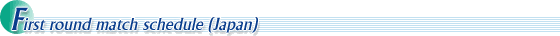 First round match schedule (Japan)