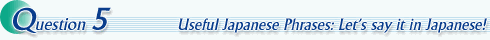 Question5 Useful Japanese Phrases: Let's say it in Japanese!